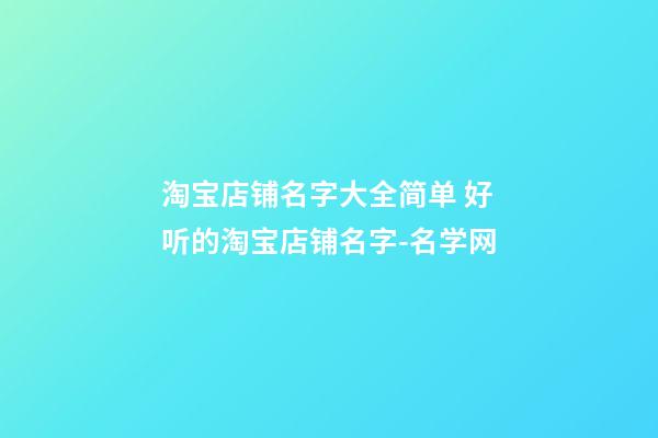 淘宝店铺名字大全简单 好听的淘宝店铺名字-名学网-第1张-店铺起名-玄机派